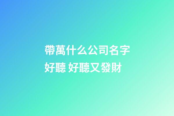 帶萬什么公司名字好聽 好聽又發財-第1張-公司起名-玄機派